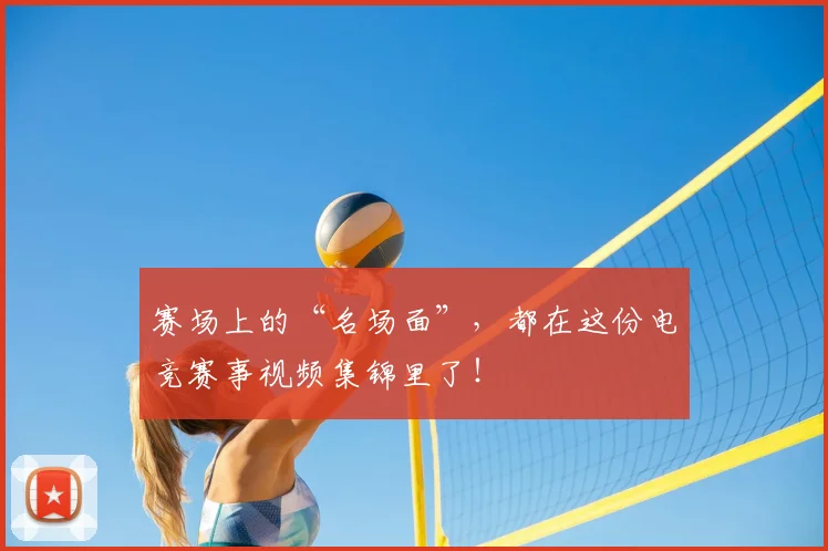 赛场上的“名场面”，都在这份电竞赛事视频集锦里了！
