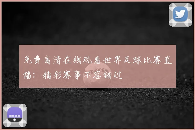 免费高清在线观看世界足球比赛直播：精彩赛事不容错过