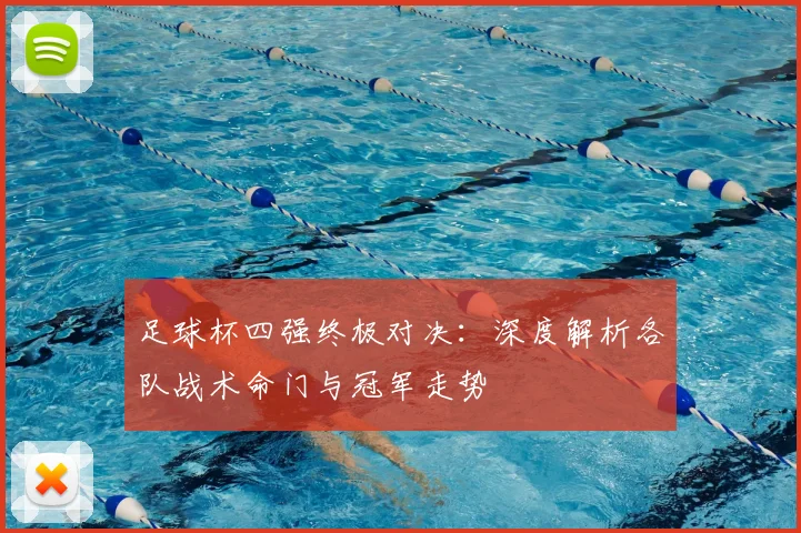 足球杯四强终极对决:深度解析各队战术命门与冠军走势
