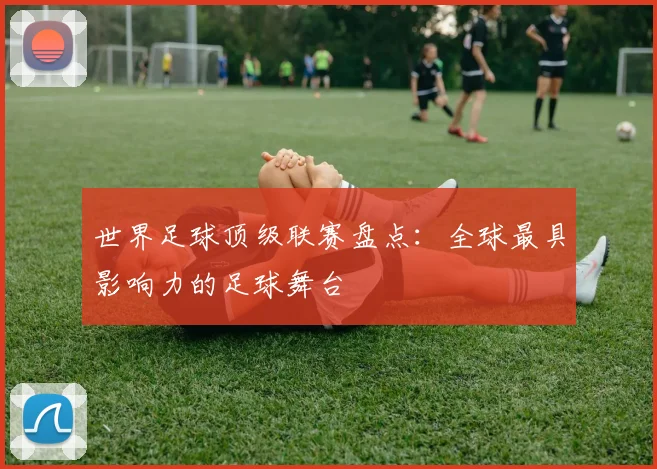 世界足球顶级联赛盘点:全球最具影响力的足球舞台