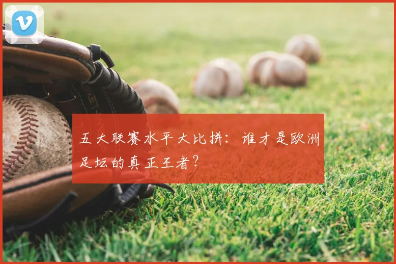 五大联赛水平大比拼:谁才是欧洲足坛的真正王者?