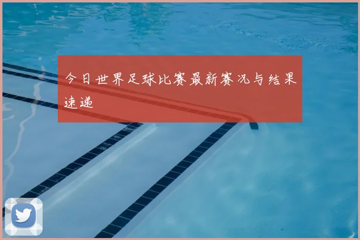 今日世界足球比赛最新赛况与结果速递