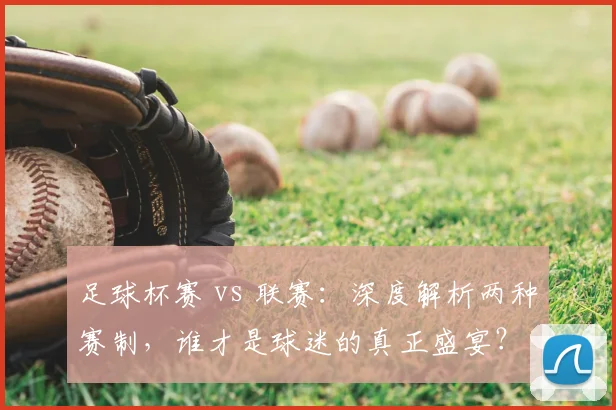 足球杯赛 vs 联赛：深度解析两种赛制，谁才是球迷的真正盛宴？