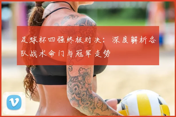足球杯四强终极对决：深度解析各队战术命门与冠军走势