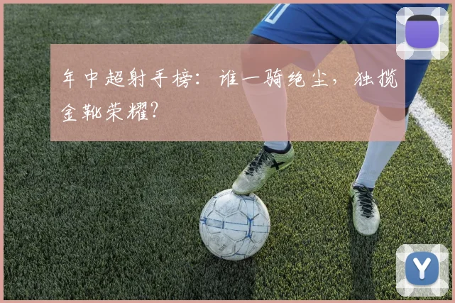 年中超射手榜：谁一骑绝尘，独揽金靴荣耀？