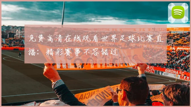 免费高清在线观看世界足球比赛直播:精彩赛事不容错过