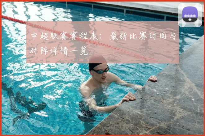 中超联赛赛程表：最新比赛时间与对阵详情一览
